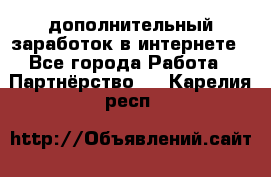  дополнительный заработок в интернете - Все города Работа » Партнёрство   . Карелия респ.